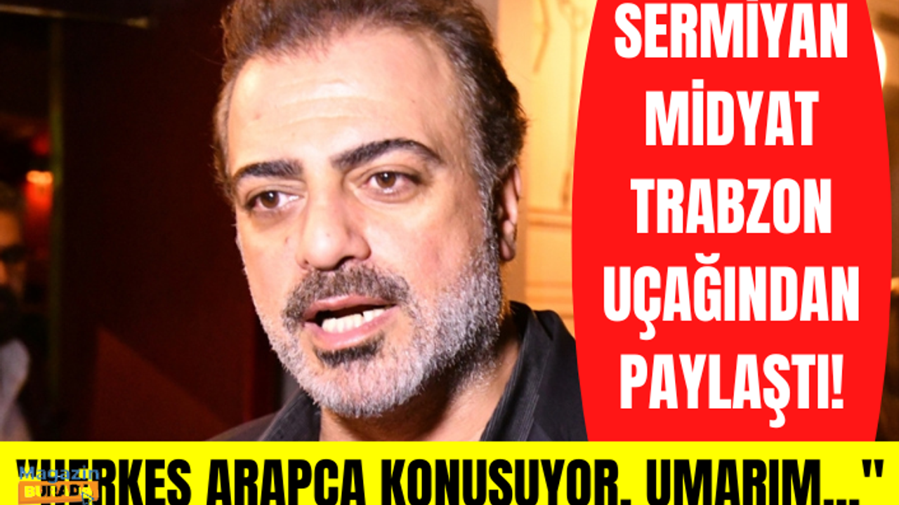Ünlü oyuncu Sermiyan Midyat'ın Trabzon uçağından yaptığı paylaşım olay oldu: Herkes Arapça konuşuyor