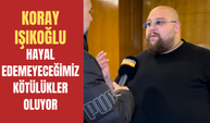 Koray Işıkoğlu: “Hayal edemeyeceğimiz kötülükte şeyler oluyor!”