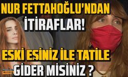 Nur Fettahoğlu'ndan itiraflar! Eski eşiniz ile tatile gider misiniz?