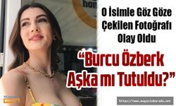 Burcu Özberk'in İlhan Şen'le göz göze fotoğrafı olay oldu