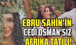 Ebru Şahin sevgilisi Cedi Osman'sız Afrika tatiline çıktı!