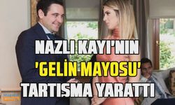 Hacı Sabancı'nın biricik aşkı Nazlı Kayı gelin mayosu yaptırdı yeni bir polemiğin fitilini ateşledi!