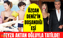 Özcan Deniz'in boşandığı eşi Feyza Aktan oğlu Kuzey’le tatilde görüntülendi! Özcan Deniz neredeydi?