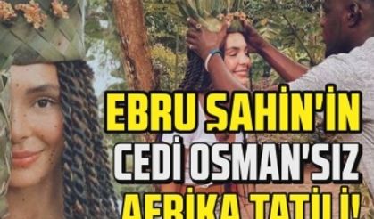 Ebru Şahin sevgilisi Cedi Osman'sız Afrika tatiline çıktı!