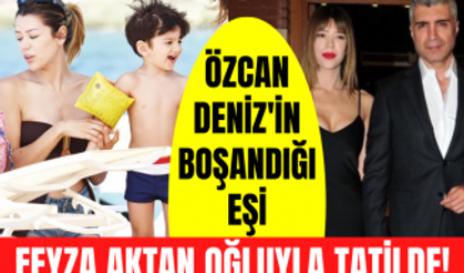 Özcan Deniz'in boşandığı eşi Feyza Aktan oğlu Kuzey’le tatilde görüntülendi! Özcan Deniz neredeydi?