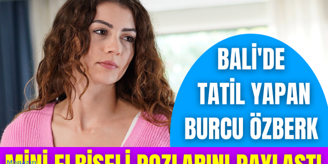 Bali'de tatil yapan Burcu Özberk, mini elbiseli pozlarını paylaştı