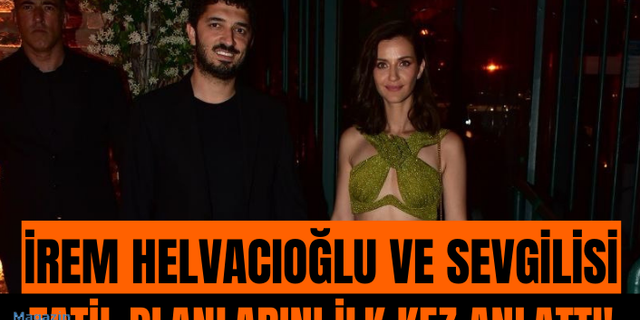 İrem Helvacıoğlu ve sevgilisi Yolaç Özcan tatil planlarını anlattı!