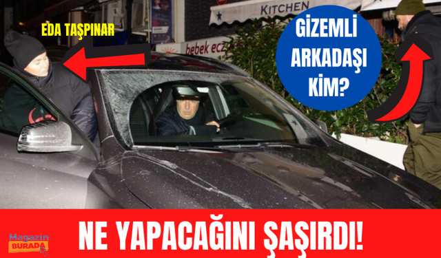 Eda Taşpınar'ın panik anları! Gizemli arkadaşı kim?