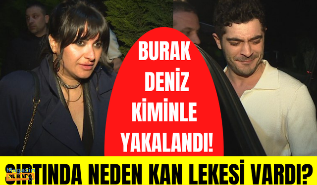 Burak Deniz hangi kadınla görüntülendi? Burak Deniz'in sırtında neden kan lekesi vardı?