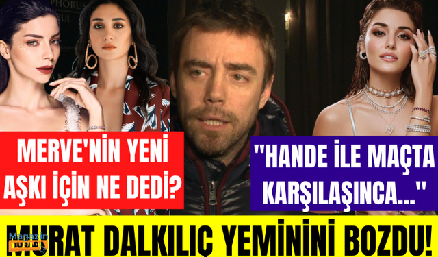 Murat Dalkılıç Hande Erçel için neler söyledi? Merve Boluğur'un yeni ilişkisini nasıl değerlendirdi!