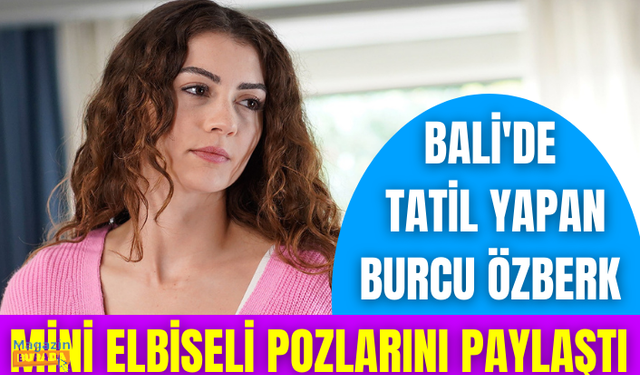 Bali'de tatil yapan Burcu Özberk, mini elbiseli pozlarını paylaştı