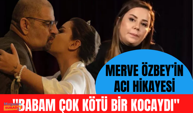 Merve Özbey’in acı hikayesi: Babam çok kötü bir kocaydı