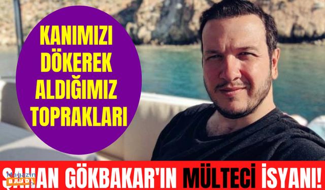 Şahan Gökbakar'dan mülteci isyanı: Kanımızı dökerek aldığımız toprakları paylaşıma açtık