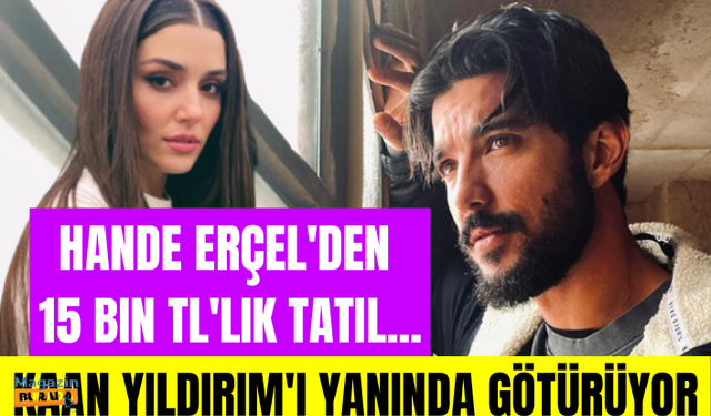 Hande Erçel'den 15 bin TL'lik tatil... Sevgilisi Kaan Yıldırım'ı yanında götürüyor