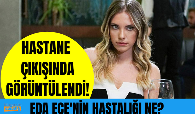 Yasak Elma'nın Yıldız'ı Eda Ece'nin hastalığı ne? Hastanede görüntülendi