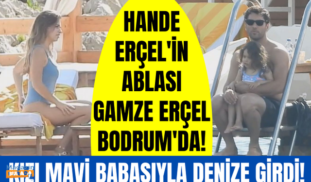 Hande Erçel'in ablası Gamze Erçel Bodrum'da kızı Mavi ve eşi Caner Yıldırım ile görüntülendi!