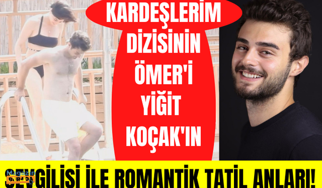 Kardeşlerim dizisinin Ömer'i Yiğit Koçak sevgilisi ile birlikte tatilde romantik anlar yaşadı!