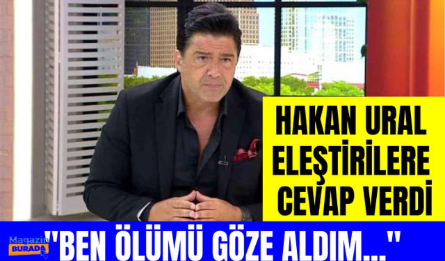 Hakan Ural, son zamanlarda hakkında yapılan eleştirilere cevap verdi: Ölümü göze aldım