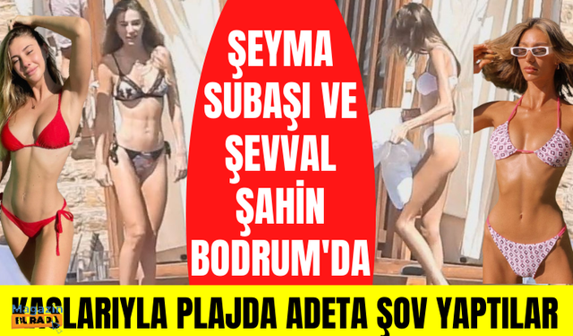 Şeyma Subaşı ve Şevval Şahin Bodrum plajlarını kasıp kavurdu!