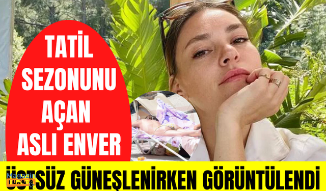 Tatil sezonunu açan Aslı Enver, üstsüz güneşlenirken görüntülendi