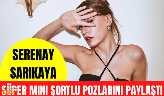 Güzel oyuncu Serenay Sarıkaya, süper mini şortlu pozlarını paylaştı