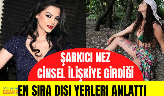 Şarkıcı Nez, cinsel ilişkiye girdiği en sıra dışı yerleri anlattı: Sinema salonu ve özel jetim