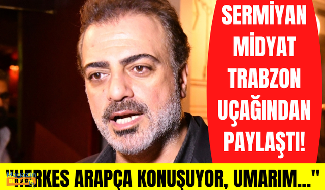 Ünlü oyuncu Sermiyan Midyat'ın Trabzon uçağından yaptığı paylaşım olay oldu: Herkes Arapça konuşuyor