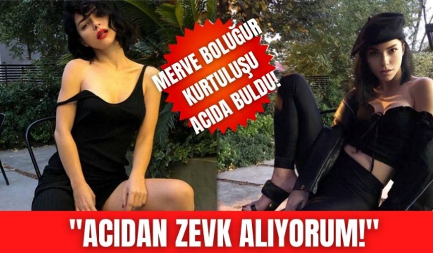 Merve Boluğur: Acıdan zevk alıyorum!