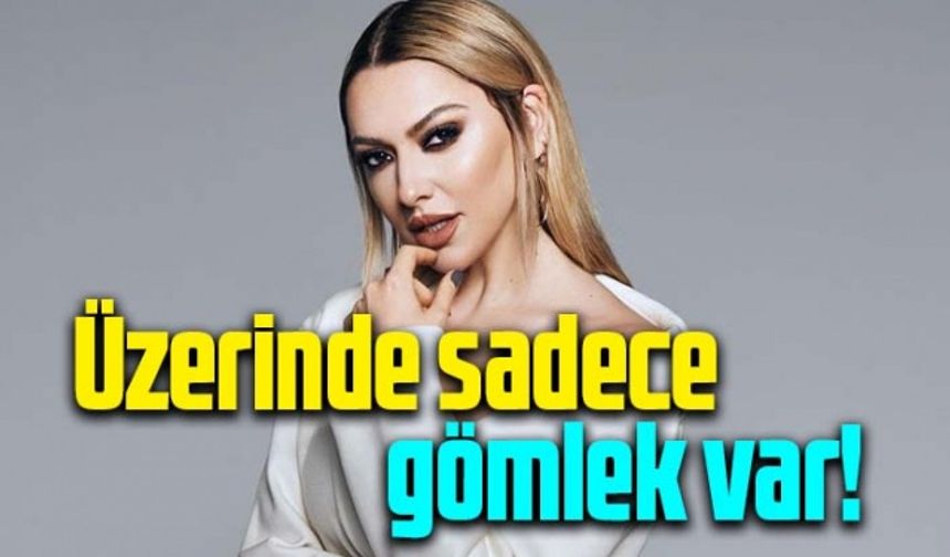 Hadise'den cesur paylaşım! Üzerinde sadece gömlek var!