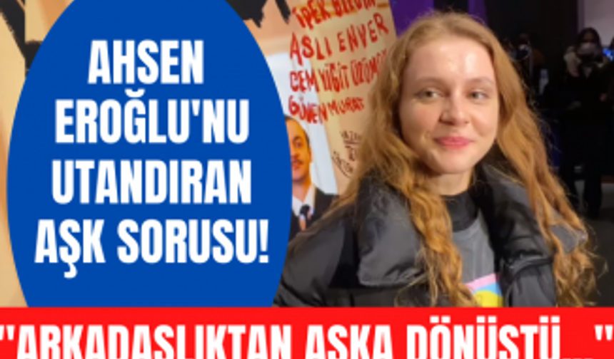 Ahsen Eroğlu'nun arkadaşlıktan sevgililiğe dönüşen aşkı! Ahsen Eroğlu'ndan bomba aşk açıklaması