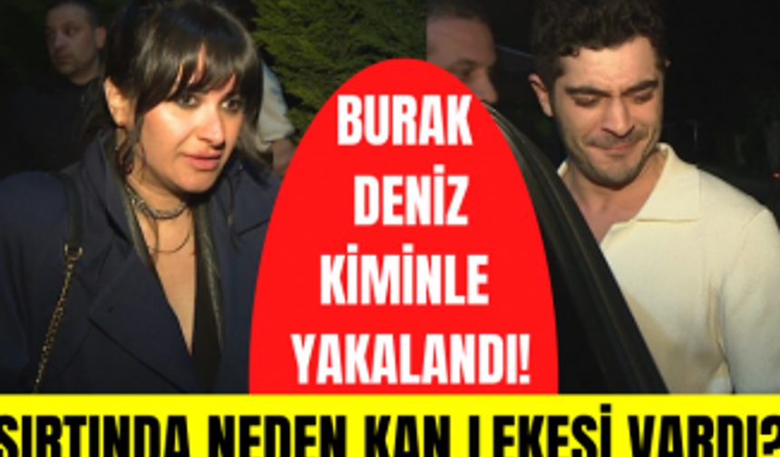 Burak Deniz hangi kadınla görüntülendi? Burak Deniz'in sırtında neden kan lekesi vardı?