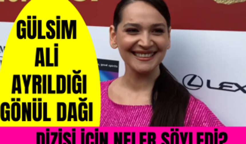 Gülsim Ali ayrıldığı Gönül Dağı dizisi için neler söyledi? Eskişehir'de nasıl beslendiler?