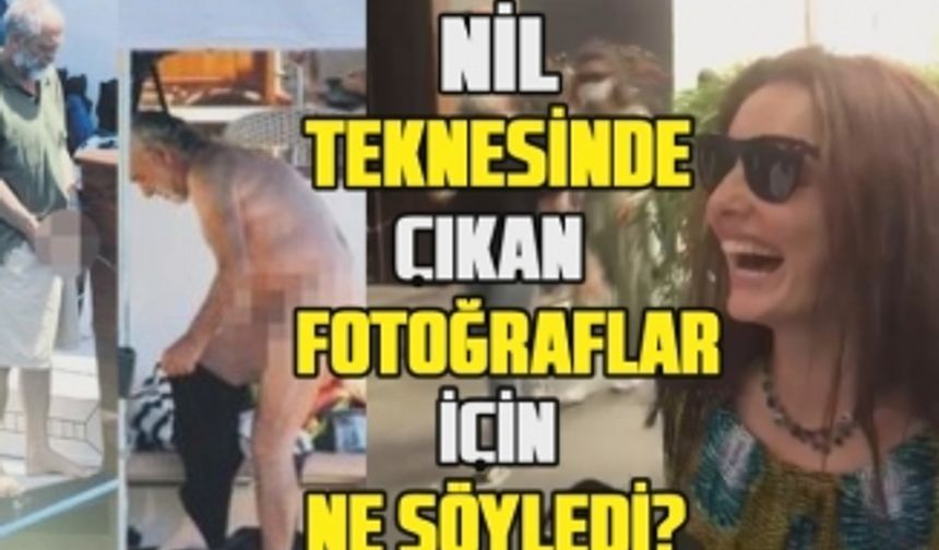 Nil Karaibrahimgil teknesinde çıkan skandal görüntüler hakkında ne söyledi?