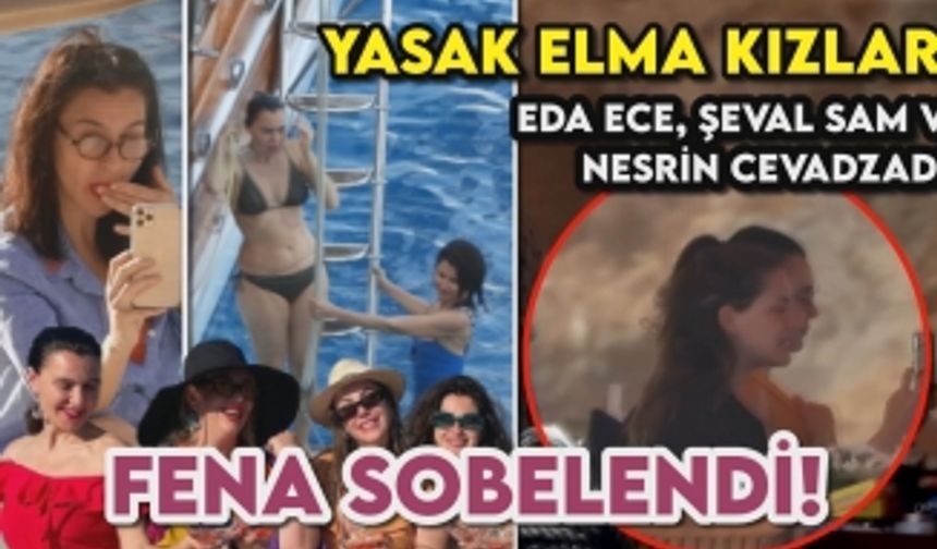 Eda Ece, Şevval Sam ve Nesrin Cavadzade Fena Sobelendi | YASAK ELMA KADINLARININ TATİL KAÇAMAĞI