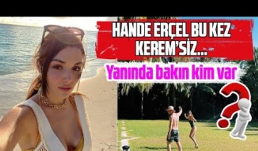 Hande Erçel’in Kerem Bursin’siz tatili! İlk kez ayrı düştüler…